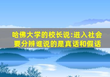 哈佛大学的校长说:进入社会 要分辨谁说的是真话和假话